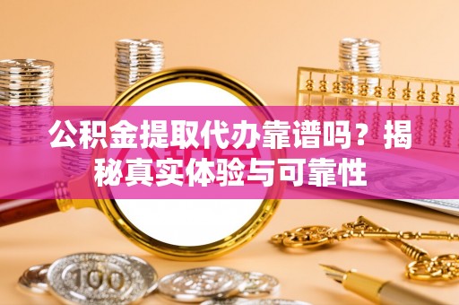 凭祥公积金提取代办靠谱吗？揭秘真实体验与可靠性