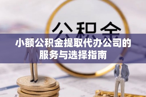 凭祥小额公积金提取代办公司的服务与选择指南