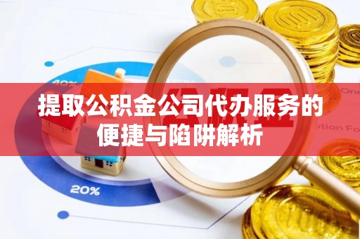 凭祥提取公积金公司代办服务的便捷与陷阱解析