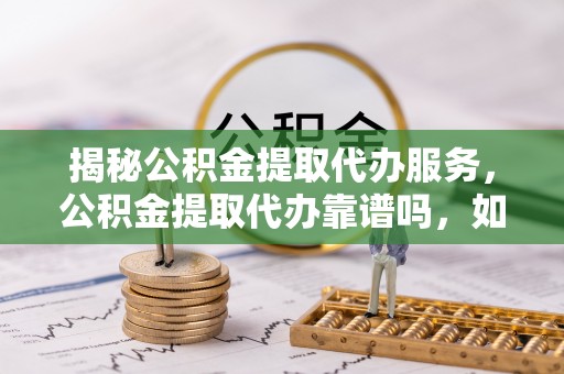 凭祥揭秘公积金提取代办服务，公积金提取代办靠谱吗，如何选择放心渠道？