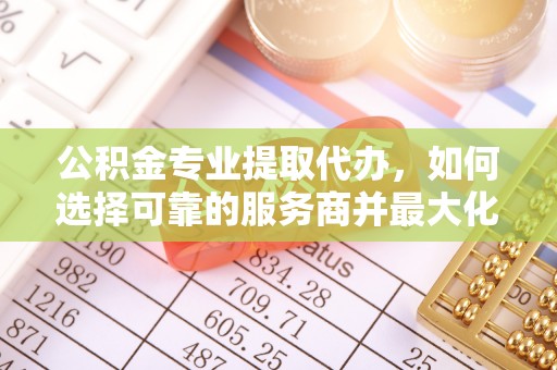 凭祥公积金专业提取代办，如何选择可靠的服务商并最大化你的资金收益