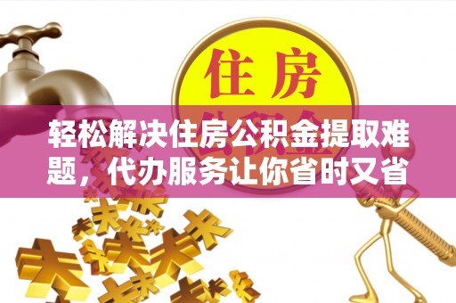 凭祥轻松解决住房公积金提取难题，代办服务让你省时又省心