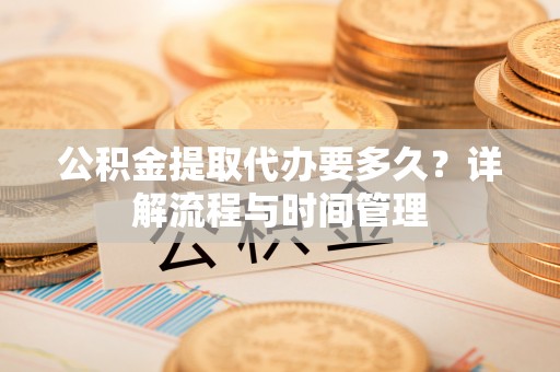 凭祥公积金提取代办要多久？详解流程与时间管理