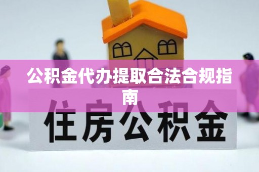 凭祥公积金代办提取合法合规指南