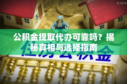 凭祥公积金提取代办可靠吗？揭秘真相与选择指南