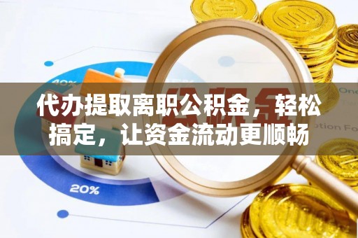 凭祥代办提取离职公积金，轻松搞定，让资金流动更顺畅