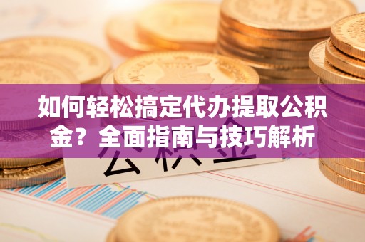 凭祥如何轻松搞定代办提取公积金？全面指南与技巧解析