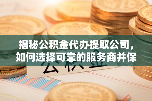 凭祥揭秘公积金代办提取公司，如何选择可靠的服务商并保障个人权益