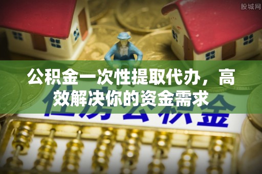 凭祥公积金一次性提取代办，高效解决你的资金需求
