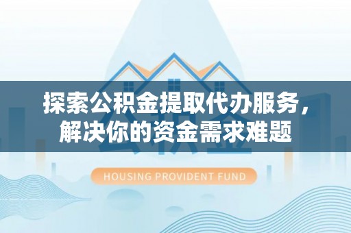 凭祥探索公积金提取代办服务，解决你的资金需求难题