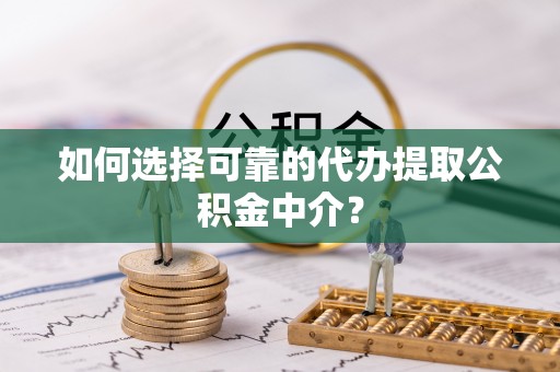 凭祥如何选择可靠的代办提取公积金中介？