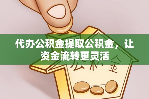 凭祥代办公积金提取公积金，让资金流转更灵活