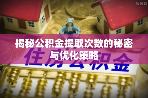 凭祥揭秘公积金提取次数的秘密与优化策略