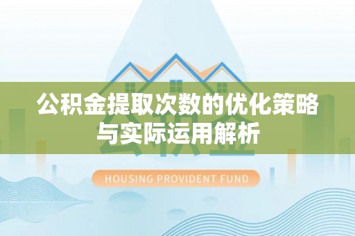 凭祥公积金提取次数的优化策略与实际运用解析
