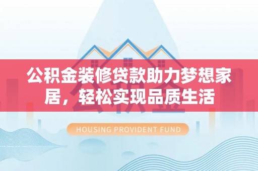 凭祥公积金装修贷款助力梦想家居，轻松实现品质生活