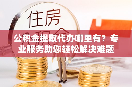 凭祥公积金提取代办哪里有？专业服务助您轻松解决难题