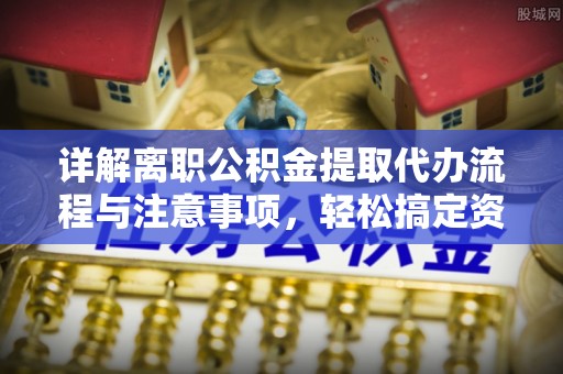 凭祥详解离职公积金提取代办流程与注意事项，轻松搞定资金提取