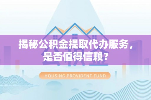 凭祥揭秘公积金提取代办服务，是否值得信赖？