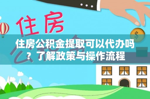 凭祥住房公积金提取可以代办吗？了解政策与操作流程
