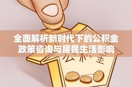 凭祥全面解析新时代下的公积金政策咨询与居民生活影响