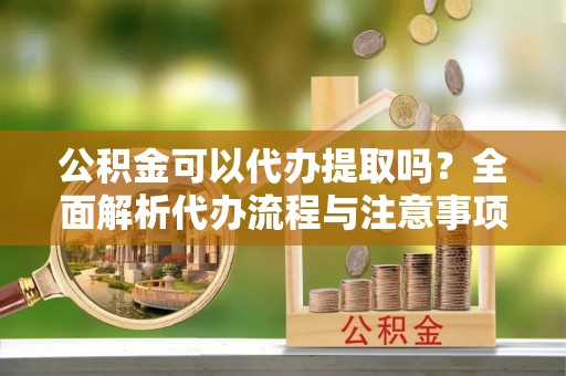 凭祥公积金可以代办提取吗？全面解析代办流程与注意事项