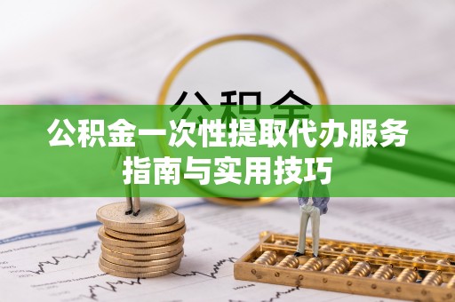 凭祥公积金一次性提取代办服务指南与实用技巧