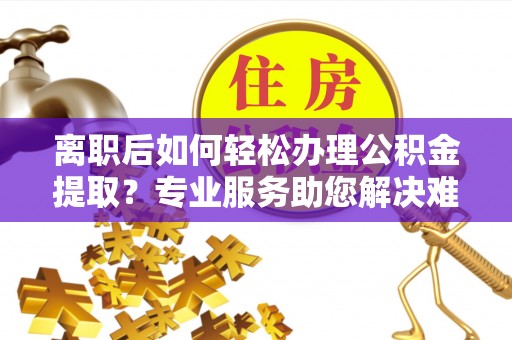 凭祥离职后如何轻松办理公积金提取？专业服务助您解决难题