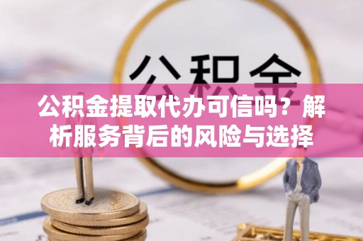 凭祥公积金提取代办可信吗？解析服务背后的风险与选择