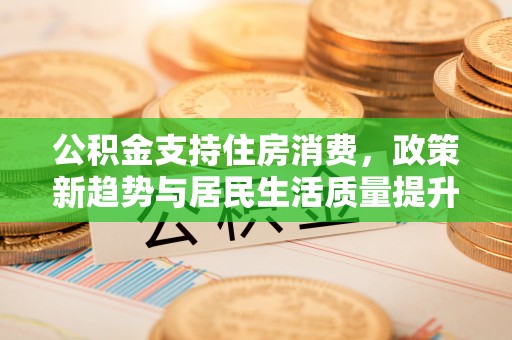 凭祥公积金支持住房消费，政策新趋势与居民生活质量提升