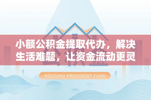 凭祥小额公积金提取代办，解决生活难题，让资金流动更灵活