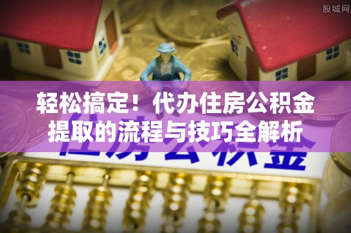 凭祥轻松搞定！代办住房公积金提取的流程与技巧全解析