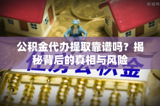 凭祥公积金代办提取靠谱吗？揭秘背后的真相与风险