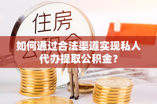 凭祥如何通过合法渠道实现私人代办提取公积金？