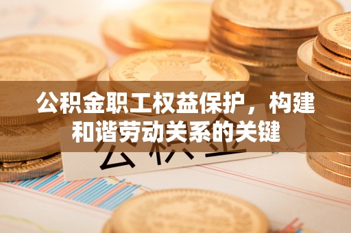 凭祥公积金职工权益保护，构建和谐劳动关系的关键