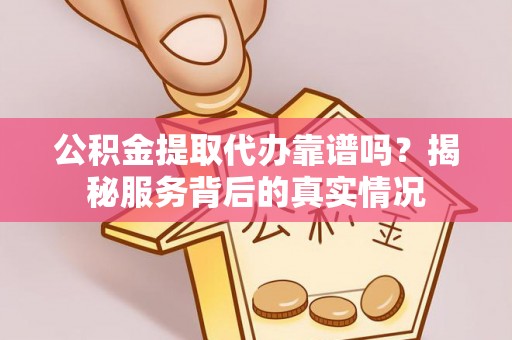 凭祥公积金提取代办靠谱吗？揭秘服务背后的真实情况